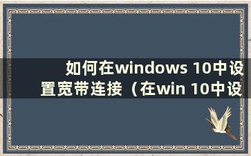 如何在windows 10中设置宽带连接（在win 10中设置宽带网络连接）